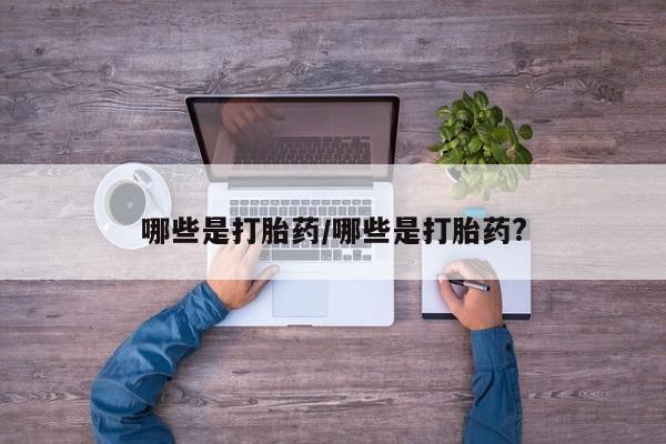 流产药联系微信哪些是打胎药/哪些是打胎药?