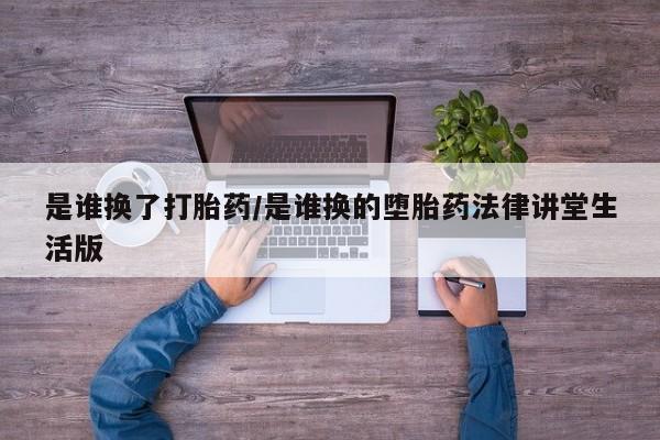 流产药联系微信是谁换了打胎药/是谁换的堕胎药法律讲堂生活版