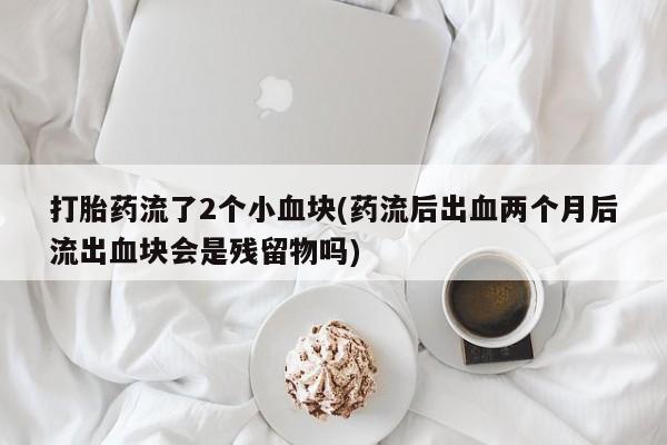 流产药联系微信打胎药流了2个小血块(药流后出血两个月后流出血块会是残留物吗)
