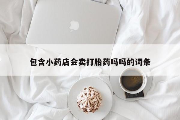 流产药联系微信包含小药店会卖打胎药吗吗的词条