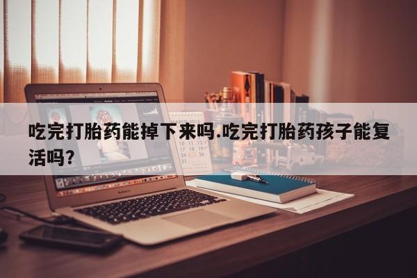 流产药联系微信吃完打胎药能掉下来吗.吃完打胎药孩子能复活吗？