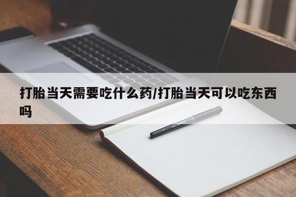流产药联系微信打胎当天需要吃什么药/打胎当天可以吃东西吗