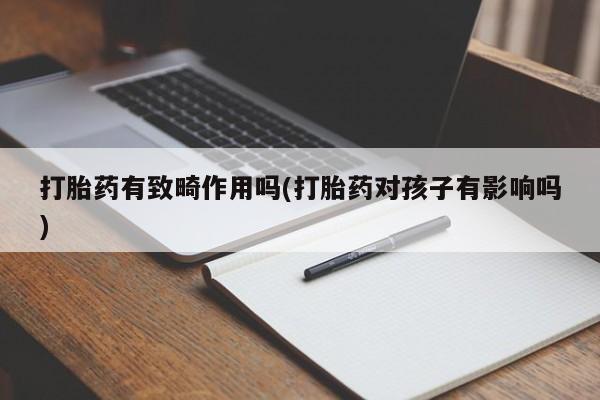 流产药联系微信打胎药有致畸作用吗(打胎药对孩子有影响吗)