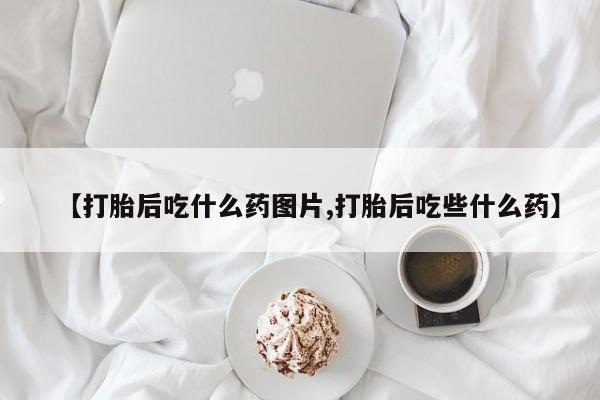 流产药联系微信【打胎后吃什么药图片,打胎后吃些什么药】