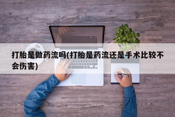 流产药联系微信打胎是做药流吗(打胎是药流还是手术比较不会伤害)