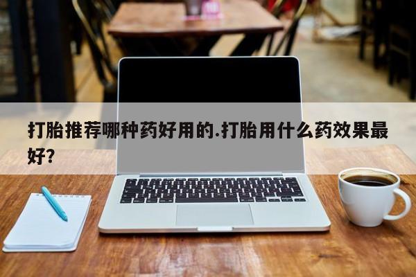 流产药联系微信打胎推荐哪种药好用的.打胎用什么药效果最好？