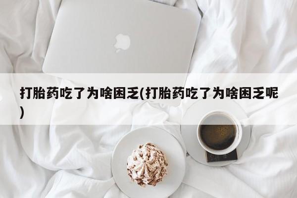 流产药联系微信打胎药吃了为啥困乏(打胎药吃了为啥困乏呢)