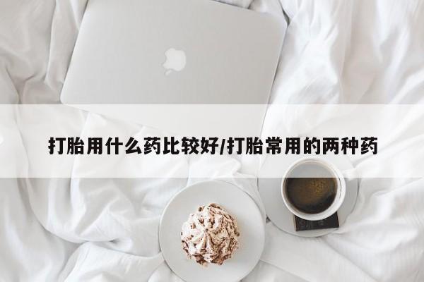 流产药联系微信打胎用什么药比较好/打胎常用的两种药