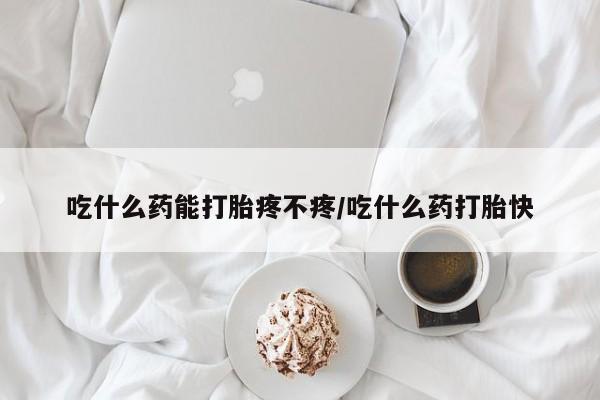 流产药联系微信吃什么药能打胎疼不疼/吃什么药打胎快