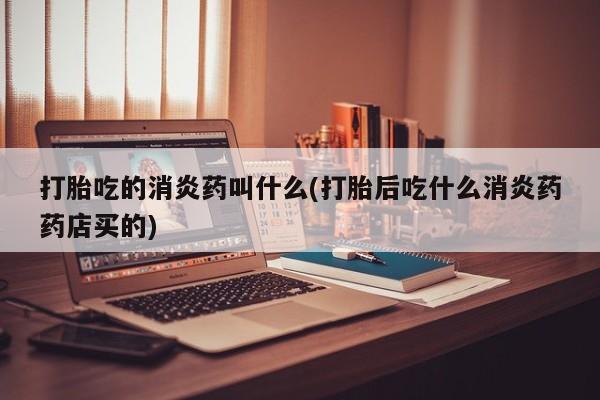 流产药联系微信打胎吃的消炎药叫什么(打胎后吃什么消炎药药店买的)