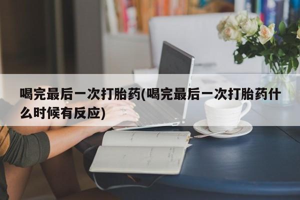 流产药联系微信喝完最后一次打胎药(喝完最后一次打胎药什么时候有反应)