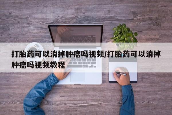 流产药联系微信打胎药可以消掉肿瘤吗视频/打胎药可以消掉肿瘤吗视频教程