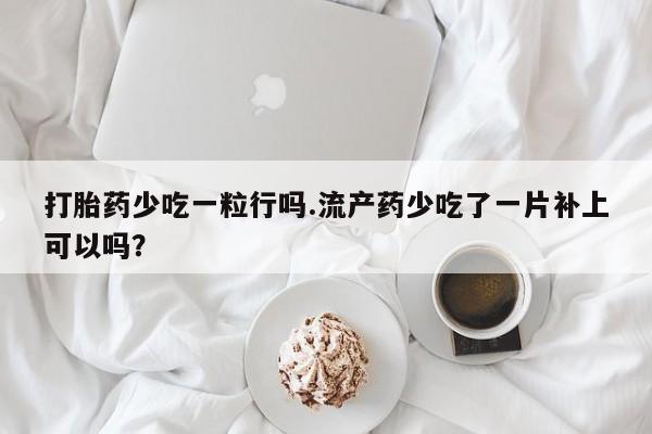 流产药联系微信打胎药少吃一粒行吗.流产药少吃了一片补上可以吗？