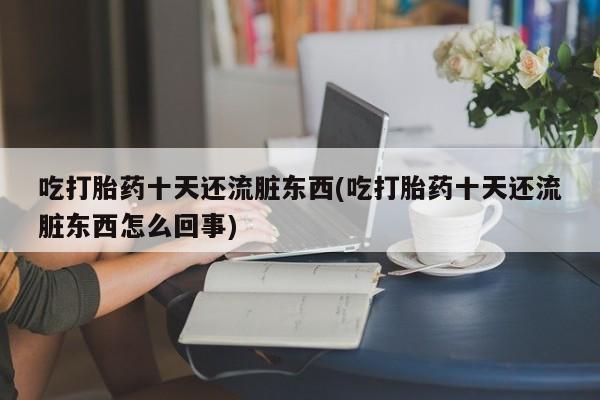 流产药联系微信吃打胎药十天还流脏东西(吃打胎药十天还流脏东西怎么回事)