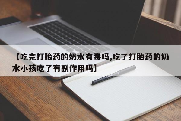 流产药联系微信【吃完打胎药的奶水有毒吗,吃了打胎药的奶水小孩吃了有副作用吗】
