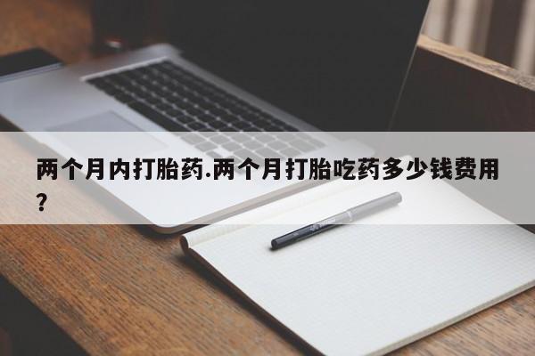 流产药联系微信两个月内打胎药.两个月打胎吃药多少钱费用？