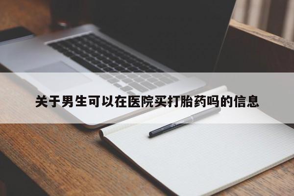 流产药联系微信关于男生可以在医院买打胎药吗的信息