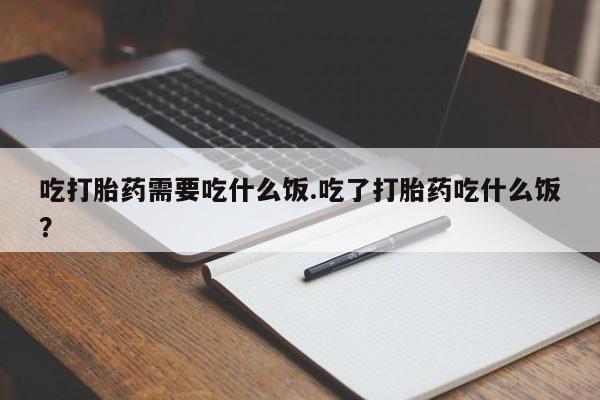 流产药联系微信吃打胎药需要吃什么饭.吃了打胎药吃什么饭？