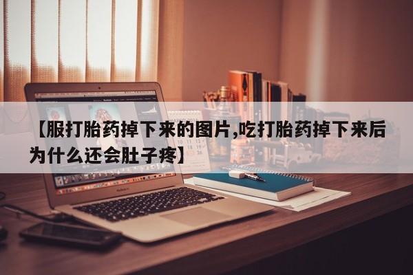 流产药联系微信【服打胎药掉下来的图片,吃打胎药掉下来后为什么还会肚子疼】