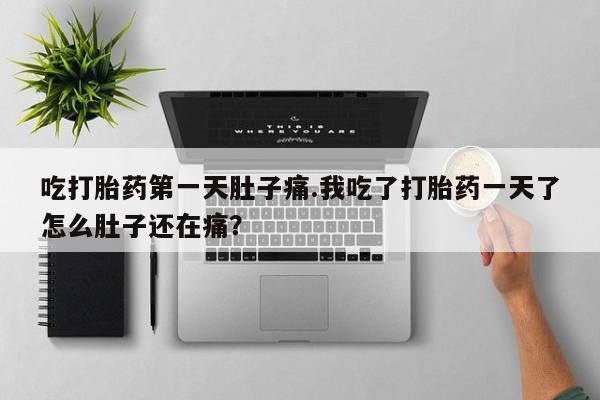 流产药联系微信吃打胎药第一天肚子痛.我吃了打胎药一天了怎么肚子还在痛？