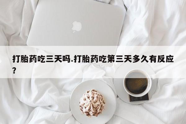 流产药联系微信打胎药吃三天吗.打胎药吃第三天多久有反应？