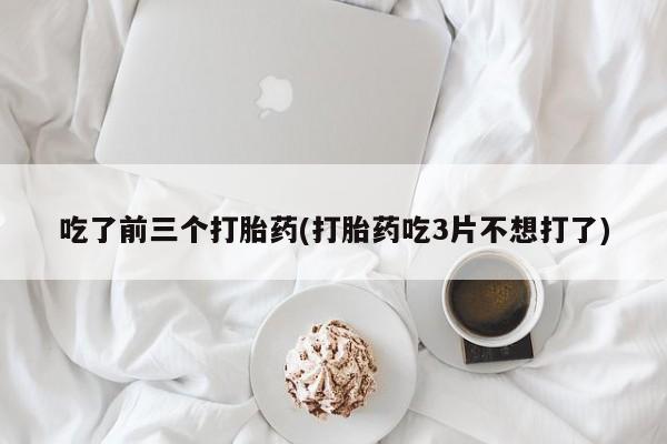 流产药联系微信吃了前三个打胎药(打胎药吃3片不想打了)