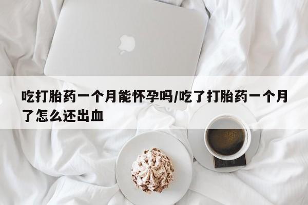 流产药联系微信吃打胎药一个月能怀孕吗/吃了打胎药一个月了怎么还出血